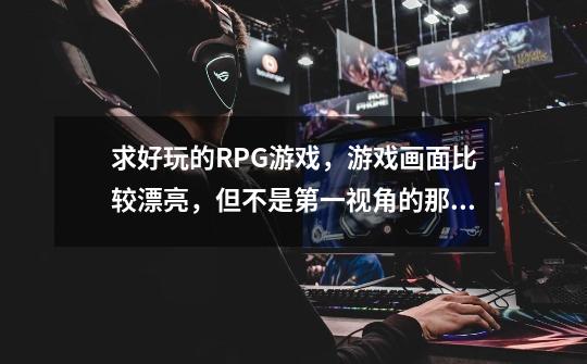 求好玩的RPG游戏，游戏画面比较漂亮，但不是第一视角的那种！-第1张-游戏资讯-智辉网络