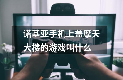 诺基亚手机上盖摩天大楼的游戏叫什么-第1张-游戏资讯-智辉网络