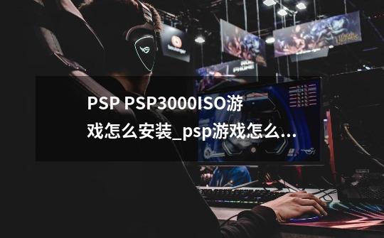 PSP PSP3000ISO游戏怎么安装_psp游戏怎么安装到手机-第1张-游戏资讯-智辉网络