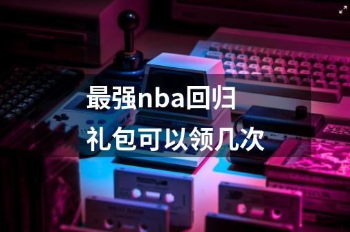 最强nba回归礼包可以领几次-第1张-游戏资讯-智辉网络