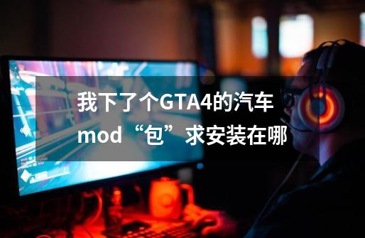 我下了个GTA4的汽车mod“包”求安装在哪-第1张-游戏资讯-智辉网络