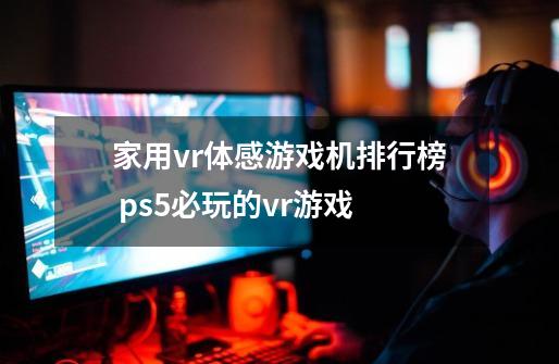 家用vr体感游戏机排行榜 ps5必玩的vr游戏-第1张-游戏资讯-智辉网络