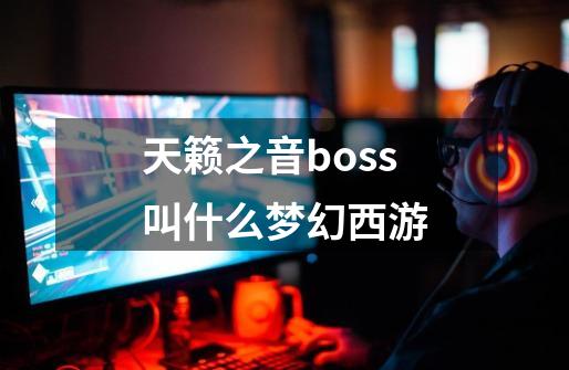 天籁之音boss叫什么梦幻西游-第1张-游戏资讯-智辉网络