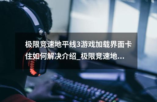 极限竞速地平线3游戏加载界面卡住如何解决介绍_极限竞速地平线3游戏加载界面卡住如何解决是什么-第1张-游戏资讯-智辉网络