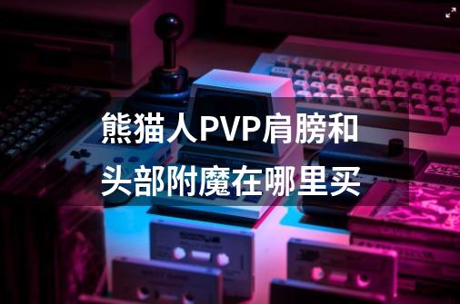 熊猫人PVP肩膀和头部附魔在哪里买-第1张-游戏资讯-智辉网络