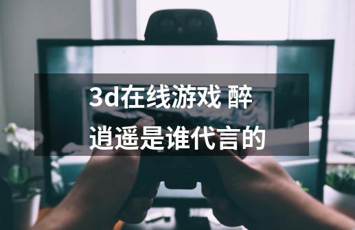 3d在线游戏 醉逍遥是谁代言的-第1张-游戏资讯-智辉网络