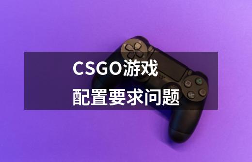 CSGO游戏配置要求问题-第1张-游戏资讯-智辉网络