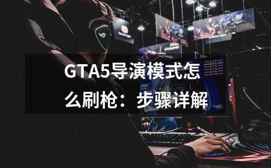 GTA5导演模式怎么刷枪：步骤详解-第1张-游戏资讯-智辉网络