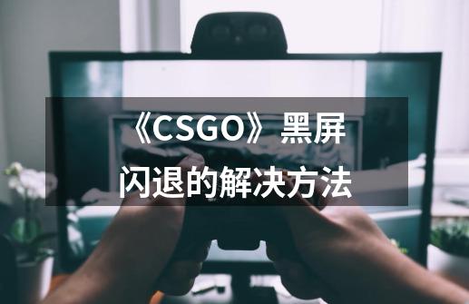 《CSGO》黑屏闪退的解决方法-第1张-游戏资讯-智辉网络