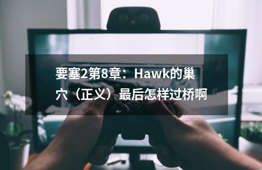 要塞2第8章：Hawk的巢穴（正义）最后怎样过桥啊-第1张-游戏资讯-智辉网络