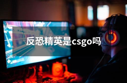 反恐精英是csgo吗-第1张-游戏资讯-智辉网络