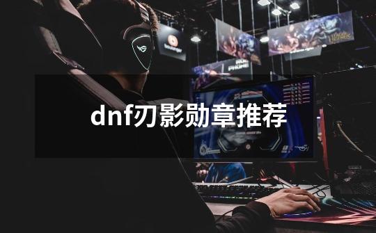 dnf刃影勋章推荐-第1张-游戏资讯-智辉网络