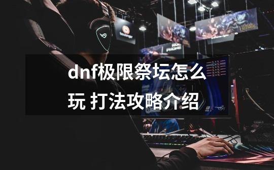 dnf极限祭坛怎么玩 打法攻略介绍-第1张-游戏资讯-智辉网络