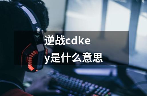 逆战cdkey是什么意思-第1张-游戏资讯-智辉网络