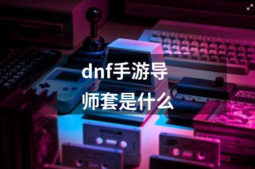 dnf手游导师套是什么-第1张-游戏资讯-智辉网络