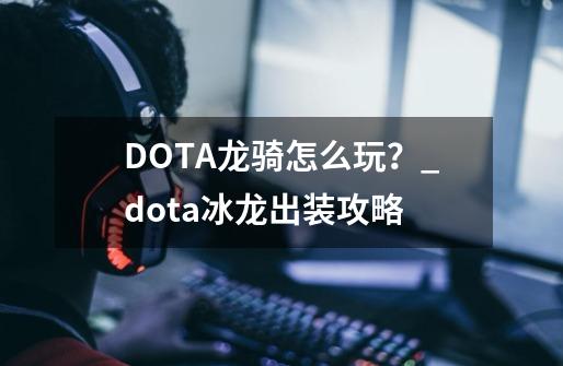 DOTA龙骑怎么玩？_dota冰龙出装攻略-第1张-游戏资讯-智辉网络