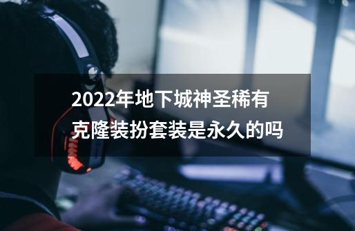 2022年地下城神圣稀有克隆装扮套装是永久的吗-第1张-游戏资讯-智辉网络