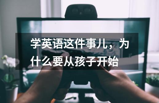 学英语这件事儿，为什么要从孩子开始-第1张-游戏资讯-智辉网络