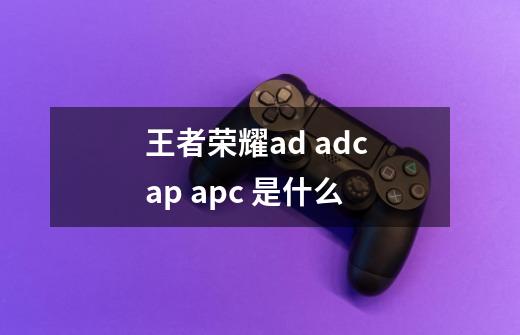 王者荣耀ad adc ap apc 是什么-第1张-游戏资讯-智辉网络