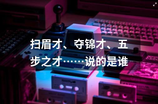 扫眉才、夺锦才、五步之才……说的是谁-第1张-游戏资讯-智辉网络