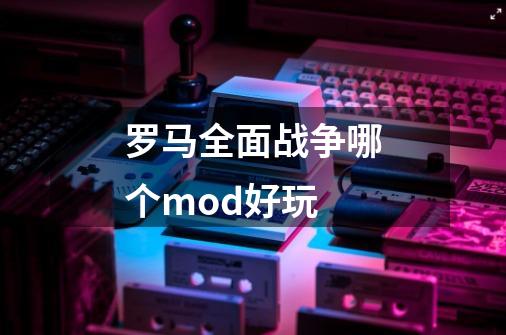 罗马全面战争哪个mod好玩-第1张-游戏资讯-智辉网络