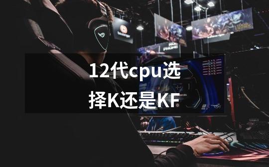 12代cpu选择K还是KF-第1张-游戏资讯-智辉网络