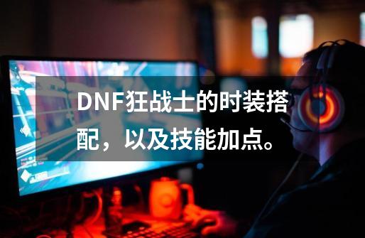 DNF狂战士的时装搭配，以及技能加点。-第1张-游戏资讯-智辉网络