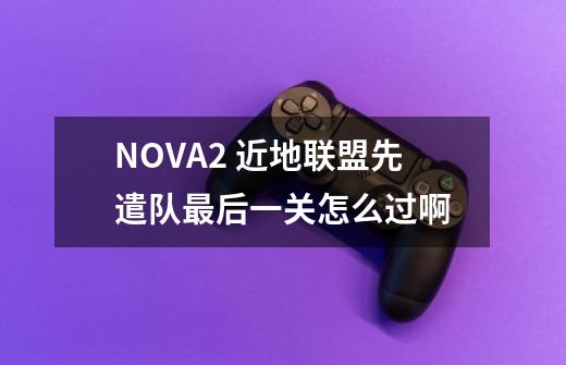 N.O.V.A.2 近地联盟先遣队最后一关怎么过啊-第1张-游戏资讯-智辉网络