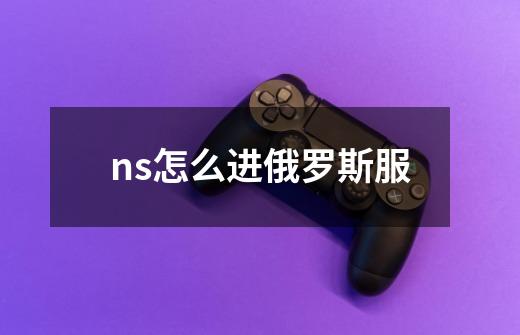 ns怎么进俄罗斯服-第1张-游戏资讯-智辉网络