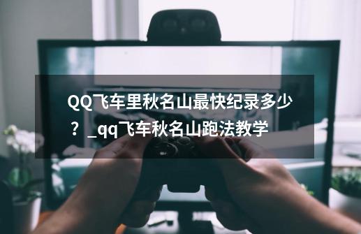 QQ飞车里秋名山最快纪录多少 ？_qq飞车秋名山跑法教学-第1张-游戏资讯-智辉网络