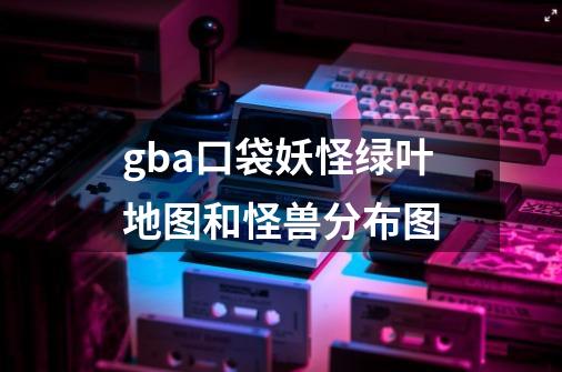 gba口袋妖怪绿叶地图和怪兽分布图-第1张-游戏资讯-智辉网络