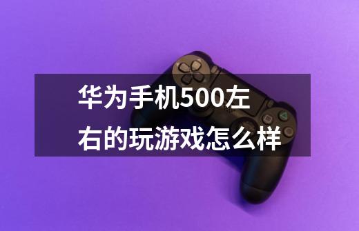 华为手机500左右的玩游戏怎么样-第1张-游戏资讯-智辉网络