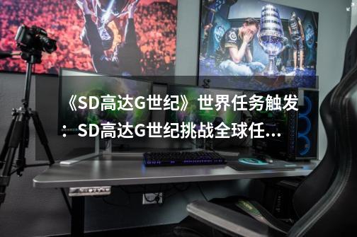 《SD高达G世纪》世界任务触发：SD高达G世纪挑战全球任务集结！-第1张-游戏资讯-智辉网络