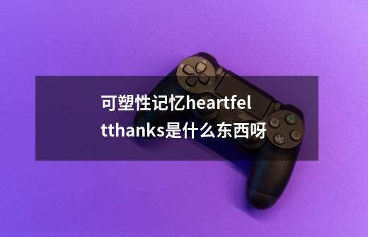 可塑性记忆heartfeltthanks是什么东西呀-第1张-游戏资讯-智辉网络