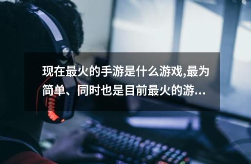 现在最火的手游是什么游戏,最为简单、同时也是目前最火的游戏-第1张-游戏资讯-智辉网络