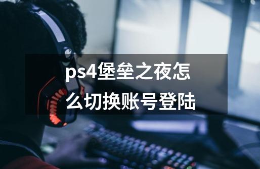 ps4堡垒之夜怎么切换账号登陆-第1张-游戏资讯-智辉网络