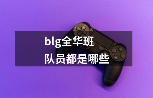 blg全华班队员都是哪些-第1张-游戏资讯-智辉网络