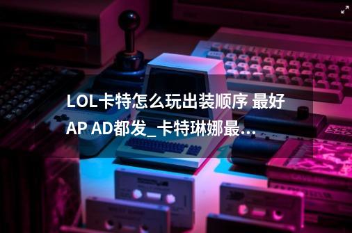 LOL卡特怎么玩出装顺序 最好AP AD都发_卡特琳娜最高输出装-第1张-游戏资讯-智辉网络