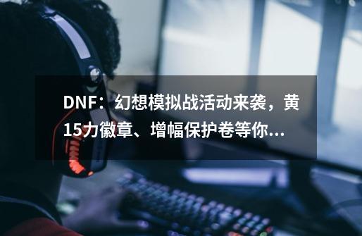 DNF：幻想模拟战活动来袭，黄15力徽章、增幅保护卷等你拿，如何？,dnf体验服更新活动-第1张-游戏资讯-智辉网络