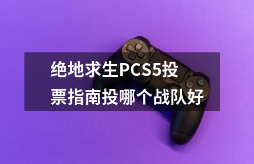 绝地求生PCS5投票指南投哪个战队好-第1张-游戏资讯-智辉网络