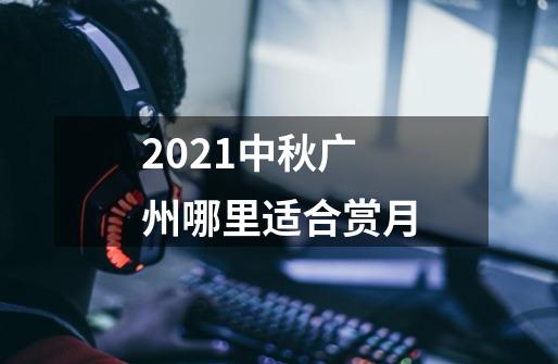 2021中秋广州哪里适合赏月-第1张-游戏资讯-智辉网络