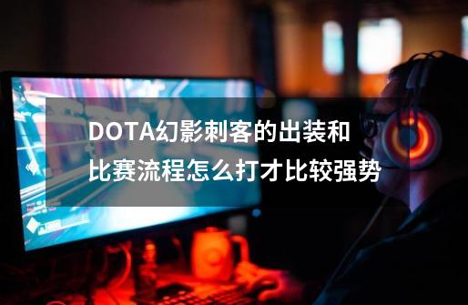 DOTA幻影刺客的出装和比赛流程怎么打才比较强势-第1张-游戏资讯-智辉网络