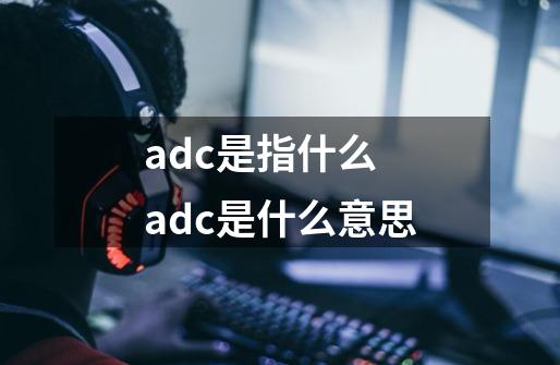 adc是指什么 adc是什么意思-第1张-游戏资讯-智辉网络