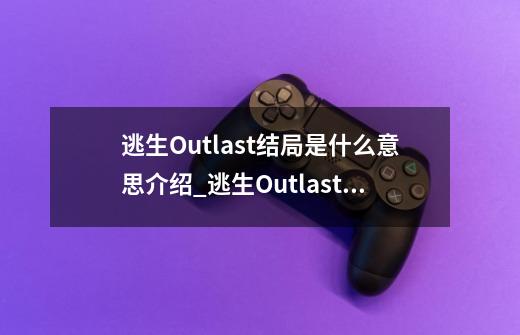 逃生Outlast结局是什么意思介绍_逃生Outlast结局是什么意思是什么-第1张-游戏资讯-智辉网络