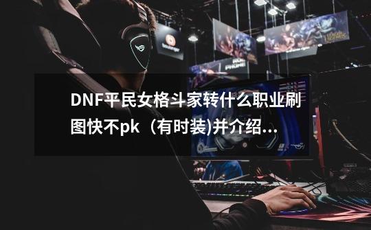 DNF平民女格斗家转什么职业刷图快不pk（有时装)并介绍什么，这题有50分不要粘贴，胡说八道-第1张-游戏资讯-智辉网络