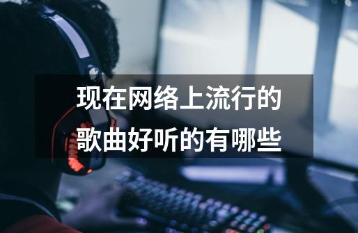 现在网络上流行的歌曲好听的有哪些-第1张-游戏资讯-智辉网络