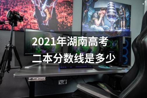 2021年湖南高考二本分数线是多少-第1张-游戏资讯-智辉网络