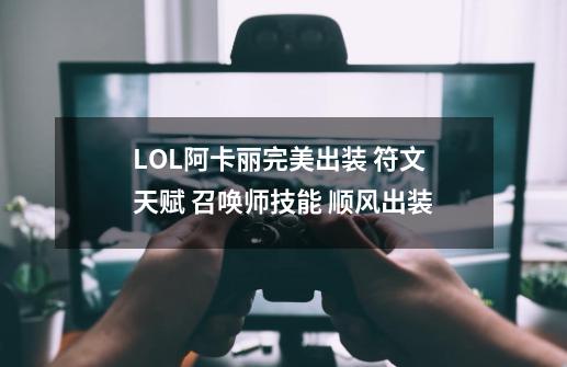 LOL阿卡丽完美出装 符文 天赋 召唤师技能 顺风出装-第1张-游戏资讯-智辉网络