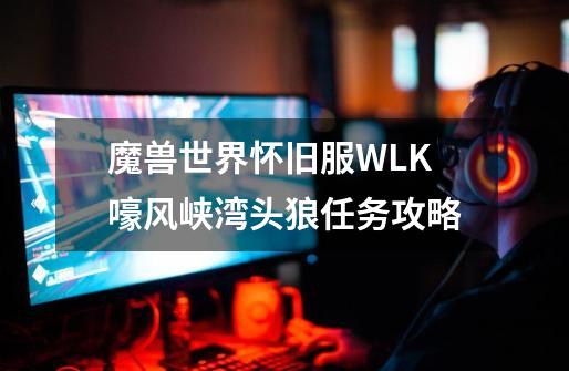 魔兽世界怀旧服WLK嚎风峡湾头狼任务攻略-第1张-游戏资讯-智辉网络