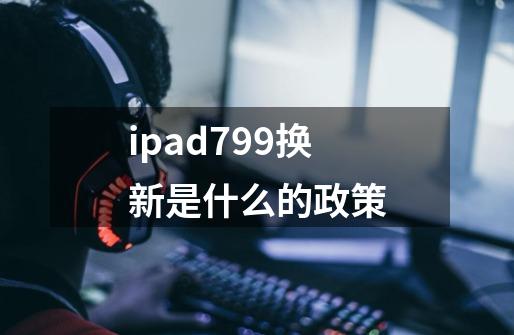 ipad799换新是什么的政策-第1张-游戏资讯-智辉网络